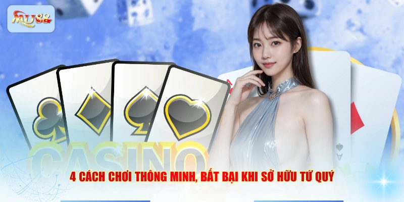 4 cách chơi thông minh, bất bại khi sở hữu tứ quý
