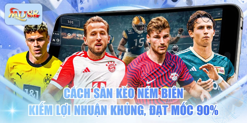 Cách Săn Kèo Ném Biên Kiếm Lợi Nhuận Khủng, Đạt Mốc 90%