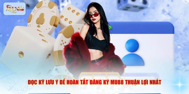 Đọc kỹ lưu ý để hoàn tất đăng ký MU88 thuận lợi nhất