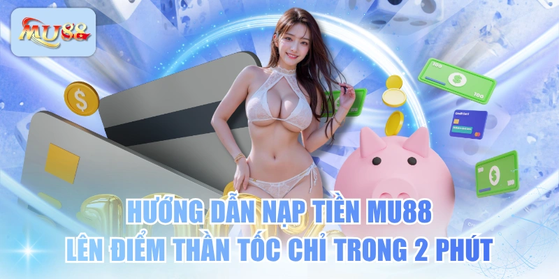 Hướng Dẫn Nạp Tiền MU88 Lên Điểm Thần Tốc Chỉ Trong 2 Phút