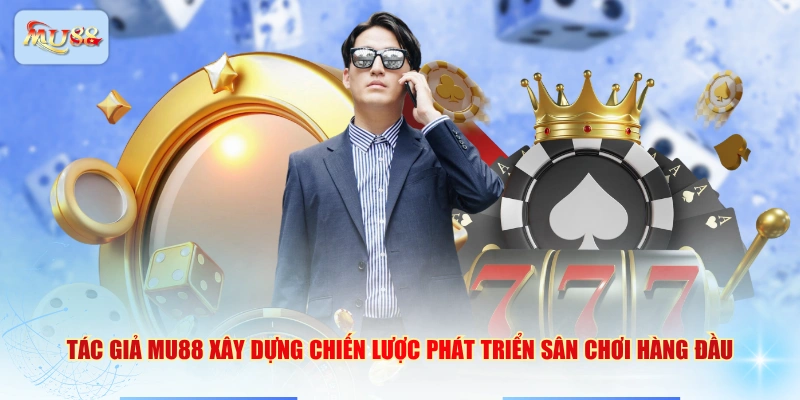 Tác giả MU88 xây dựng chiến lược phát triển sân chơi hàng đầu