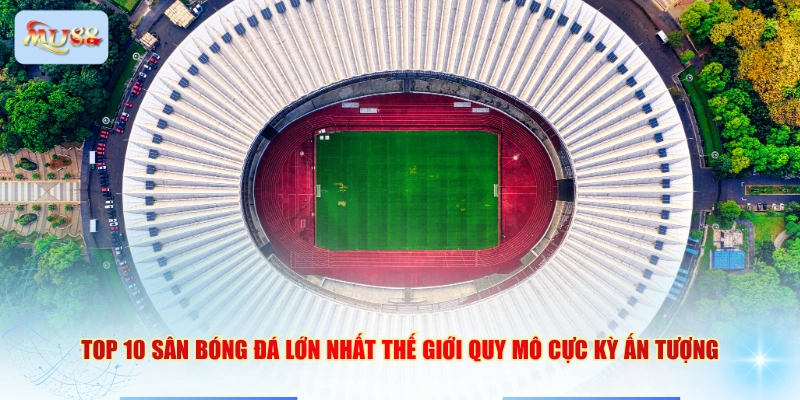 Top 10 sân bóng đá lớn nhất thế giới quy mô cực kỳ ấn tượng