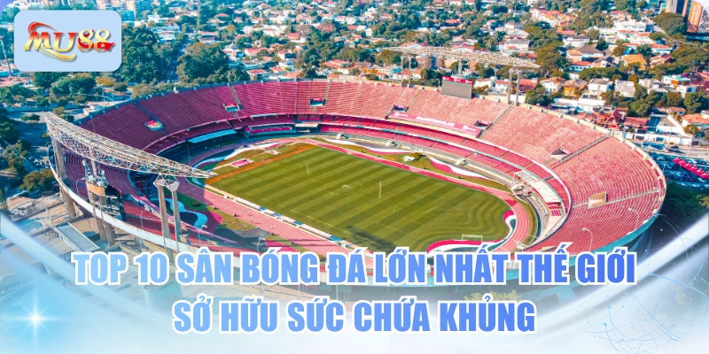 Top 10 Sân Bóng Đá Lớn Nhất Thế Giới Sở Hữu Sức Chứa Khủng
